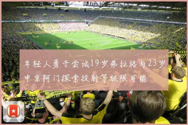 年轻人勇于尝试19岁弗拉格与23岁申京阿门探索投射等极限可能