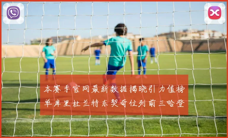 本赛季官网最新数据揭晓引力值榜单库里杜兰特东契奇位列前三哈登紧随其后