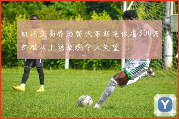 凯记交易乔治替代布朗老仅省300万却难以上场表现令人失望