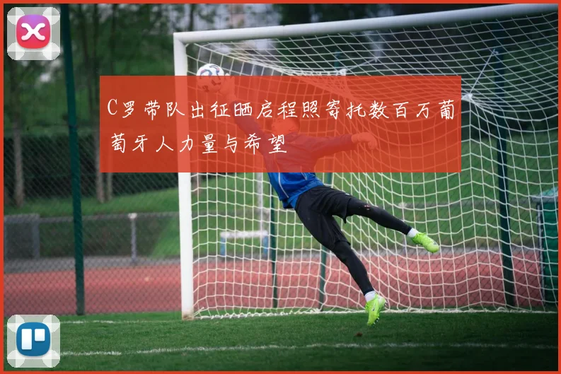 C罗带队出征晒启程照寄托数百万葡萄牙人力量与希望