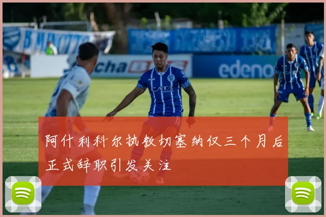 阿什利科尔执教切塞纳仅三个月后正式辞职引发关注