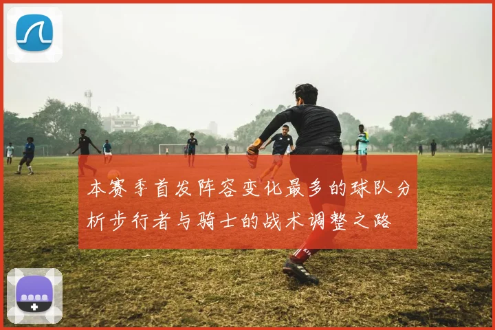 本赛季首发阵容变化最多的球队分析步行者与骑士的战术调整之路