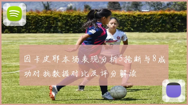 因卡皮耶本场表现分析5抢断与8成功对抗数据对比及评分解读