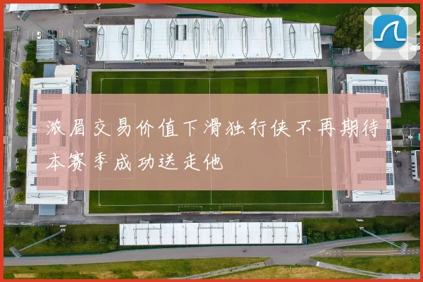 浓眉交易价值下滑独行侠不再期待本赛季成功送走他