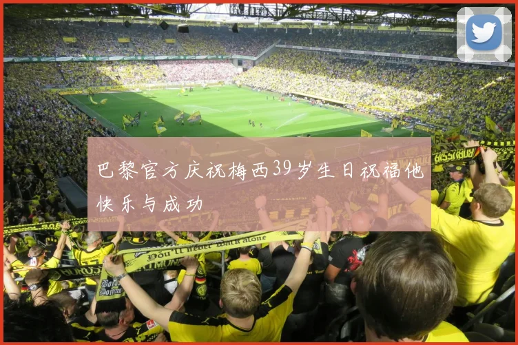 巴黎官方庆祝梅西39岁生日祝福他快乐与成功