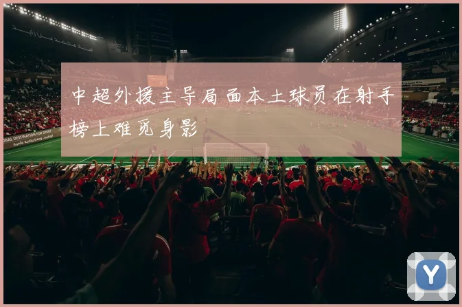 中超外援主导局面本土球员在射手榜上难觅身影