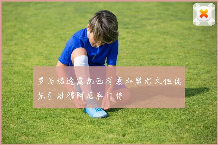 罗马诺透露凯西有意加盟尤文但优先引进穆阿尼和门将