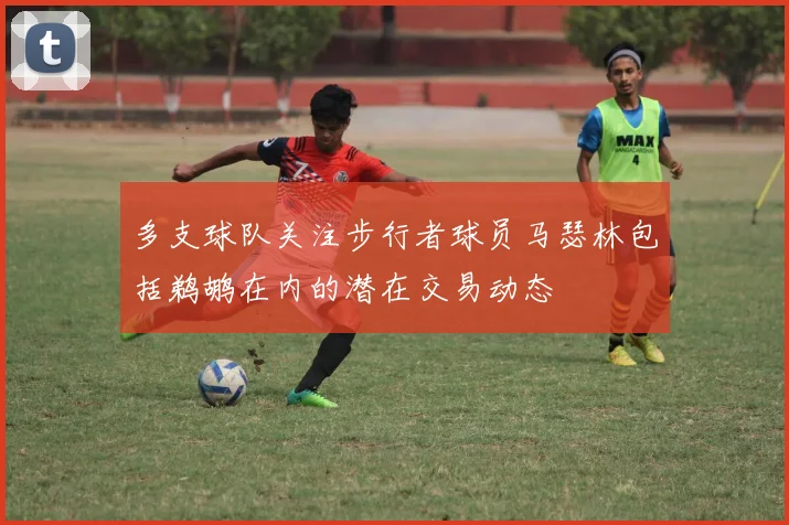 多支球队关注步行者球员马瑟林包括鹈鹕在内的潜在交易动态