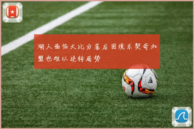 湖人面临大比分落后困境东契奇加盟也难以逆转局势