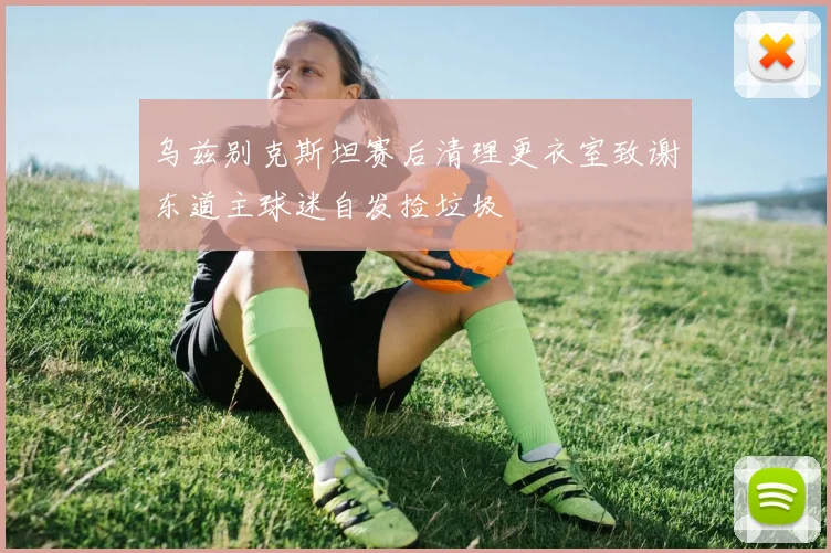 乌兹别克斯坦赛后清理更衣室致谢东道主球迷自发捡垃圾