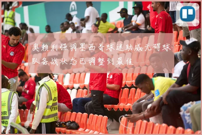 奥赖利强调墨西哥球迷助威无碍球队备战状态已调整到最佳