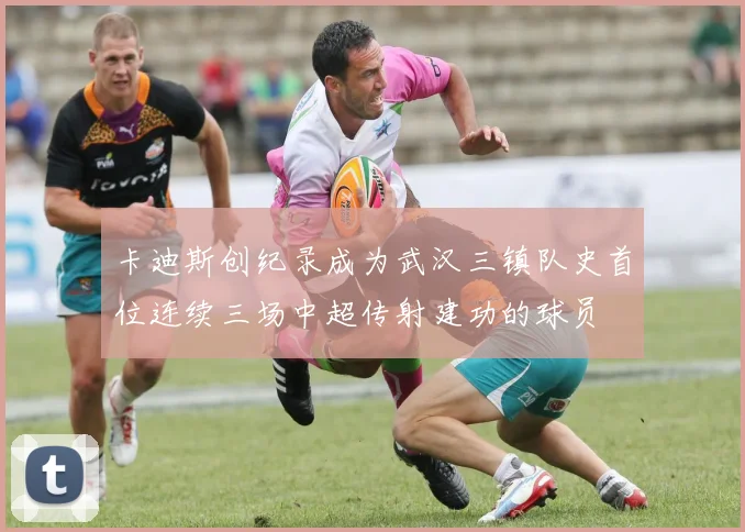 卡迪斯创纪录成为武汉三镇队史首位连续三场中超传射建功的球员