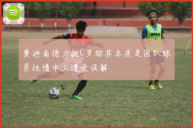费迪南德力挺C罗称其本质是团队球员性情中人遭受误解