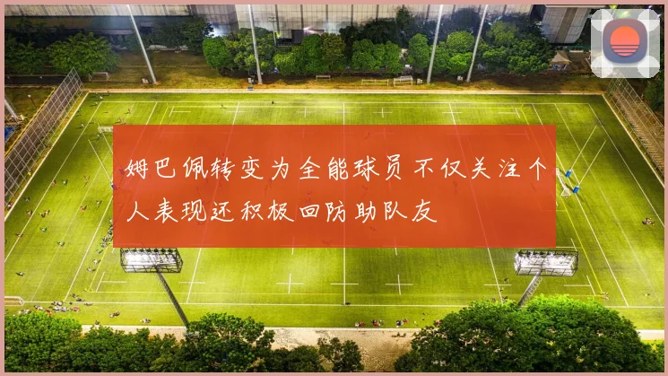 姆巴佩转变为全能球员不仅关注个人表现还积极回防助队友