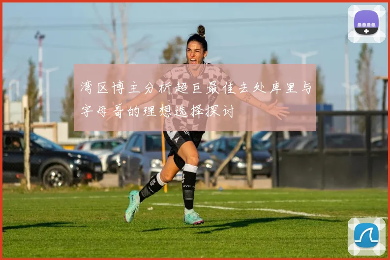 湾区博主分析超巨最佳去处库里与字母哥的理想选择探讨