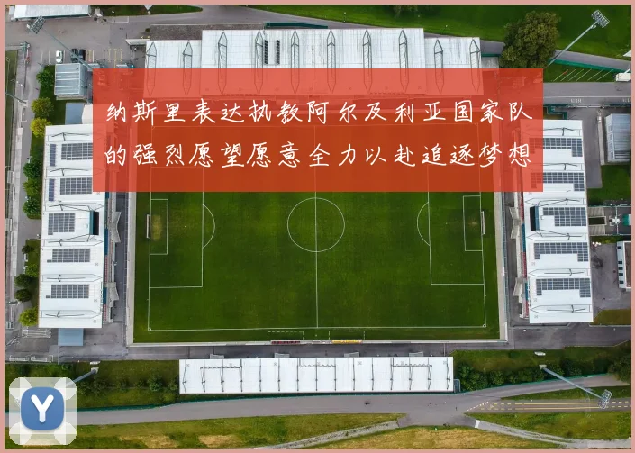 纳斯里表达执教阿尔及利亚国家队的强烈愿望愿意全力以赴追逐梦想