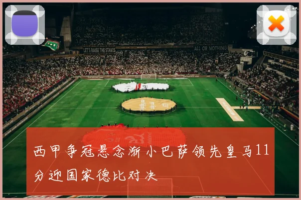 西甲争冠悬念渐小巴萨领先皇马11分迎国家德比对决