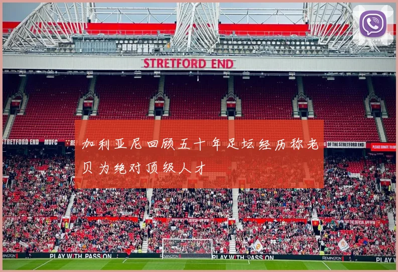 加利亚尼回顾五十年足坛经历称老贝为绝对顶级人才