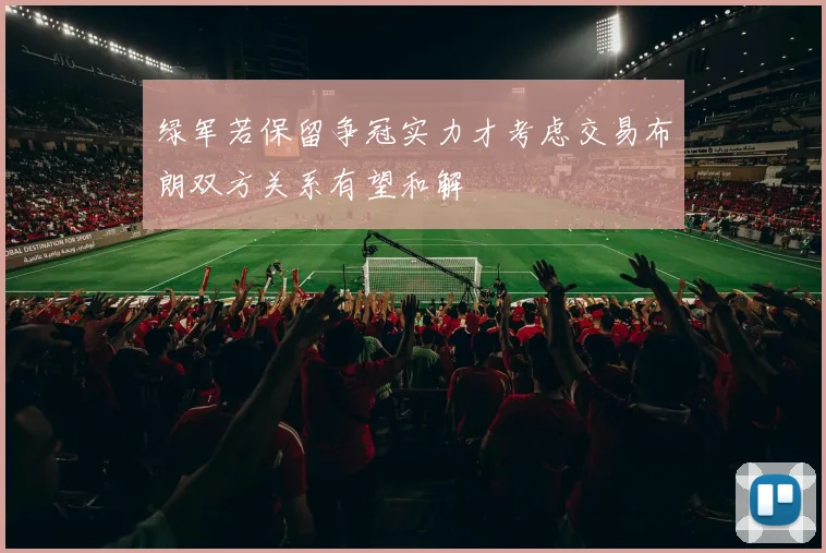 绿军若保留争冠实力才考虑交易布朗双方关系有望和解