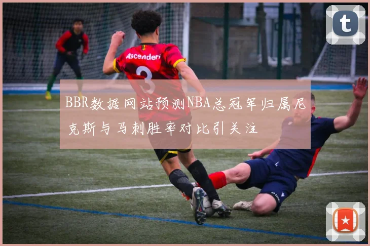 BBR数据网站预测NBA总冠军归属尼克斯与马刺胜率对比引关注