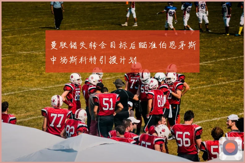 曼联错失转会目标后瞄准伯恩茅斯中场斯科特引援计划
