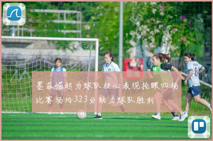 墨菲崛起为球队核心表现抢眼四场比赛场均323分助力球队胜利