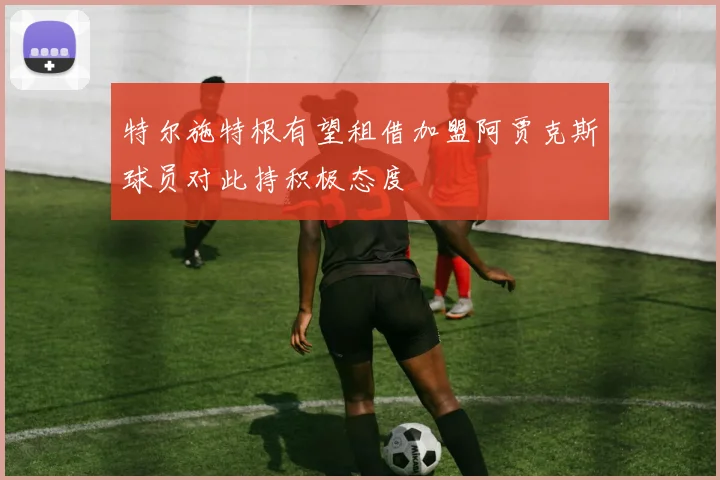 特尔施特根有望租借加盟阿贾克斯球员对此持积极态度