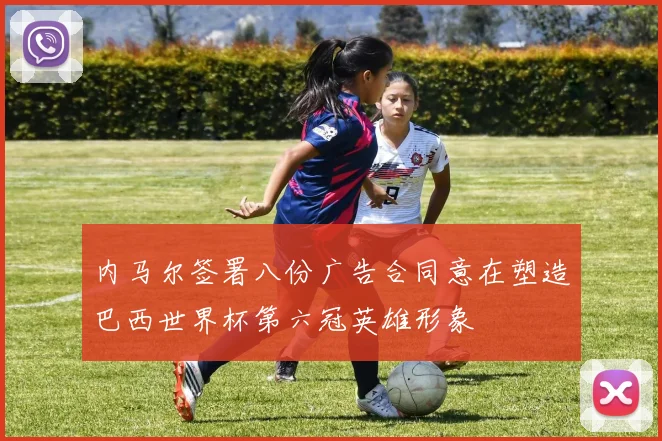 内马尔签署八份广告合同意在塑造巴西世界杯第六冠英雄形象