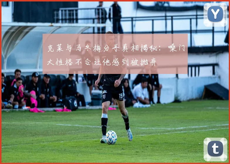 克莱与马冬梅分手真相揭秘：嗓门大性格不合让他感到被抛弃