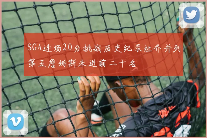 SGA连场20分挑战历史纪录杜乔并列第五詹姆斯未进前二十名