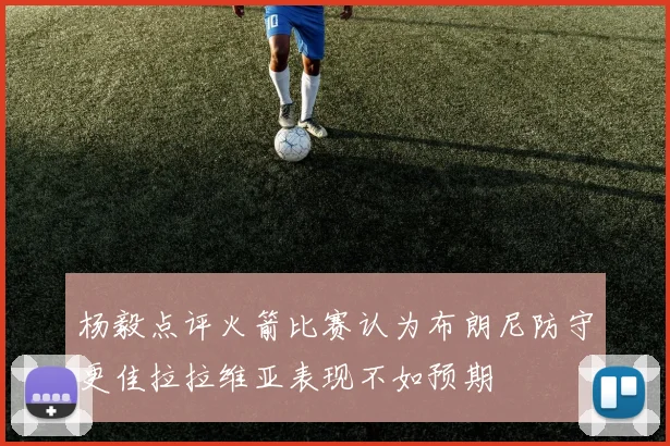 杨毅点评火箭比赛认为布朗尼防守更佳拉拉维亚表现不如预期